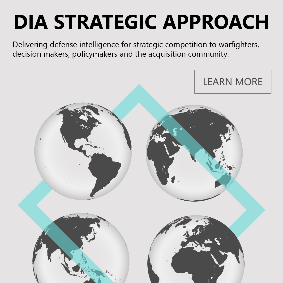 Feature graphic showing four interconnected globes. Main title. DIA strategic approach. Subtitle. Delivering defense intelligence for strategic competition to warfighters, decision makers, policymakers, and the acquisition community. For more information read DIA’s strategic approach. 